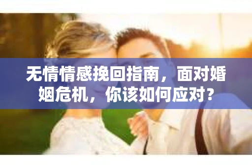 无情情感挽回指南，面对婚姻危机，你该如何应对？