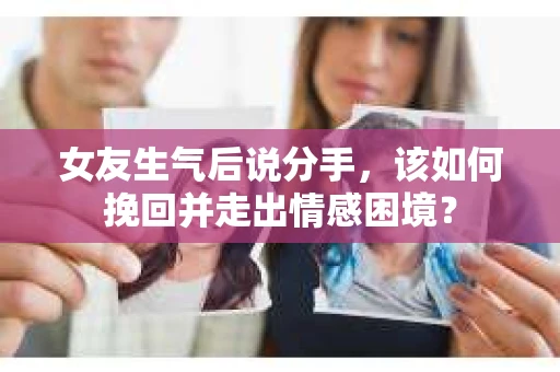 女友生气后说分手，该如何挽回并走出情感困境？