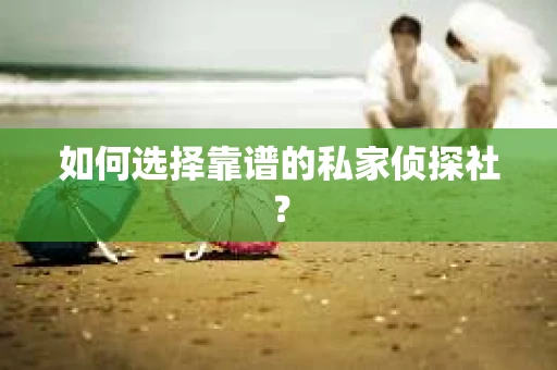 如何选择靠谱的私家侦探社？
