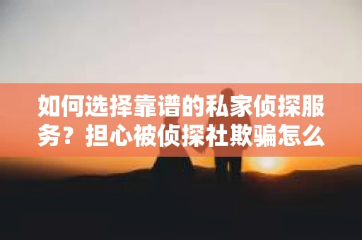 如何选择靠谱的私家侦探服务？担心被侦探社欺骗怎么办？