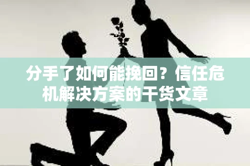 分手了如何能挽回？信任危机解决方案的干货文章
