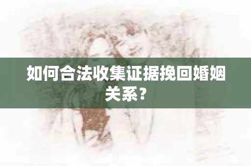 如何合法收集证据挽回婚姻关系？