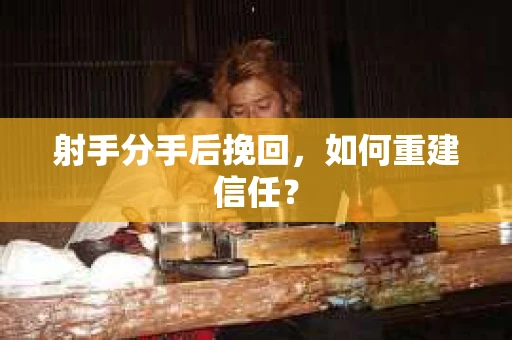 射手分手后挽回，如何重建信任？
