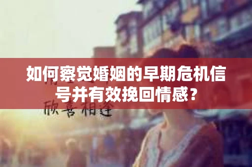 如何察觉婚姻的早期危机信号并有效挽回情感？