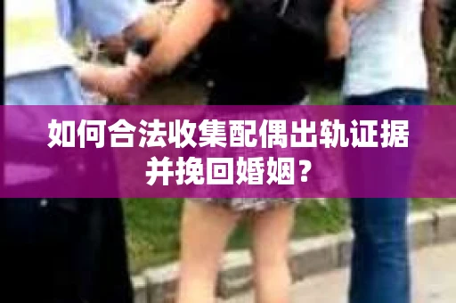 如何合法收集配偶出轨证据并挽回婚姻？