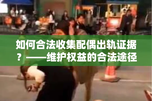 如何合法收集配偶出轨证据？——维护权益的合法途径