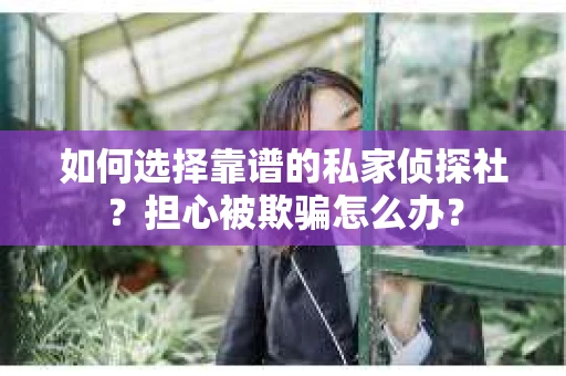 如何选择靠谱的私家侦探社？担心被欺骗怎么办？