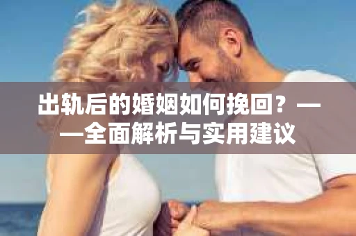出轨后的婚姻如何挽回？——全面解析与实用建议