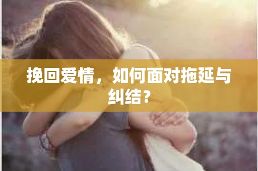 挽回爱情，如何面对拖延与纠结？