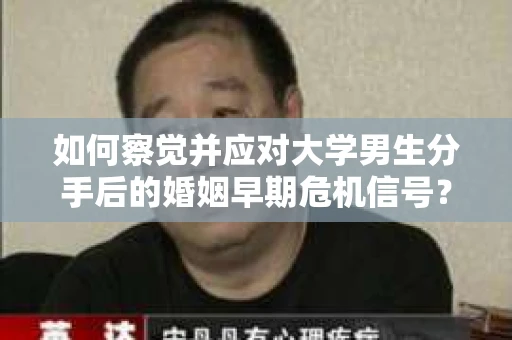如何察觉并应对大学男生分手后的婚姻早期危机信号？