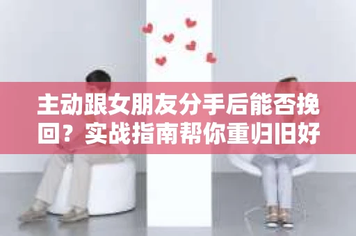 主动跟女朋友分手后能否挽回？实战指南帮你重归旧好