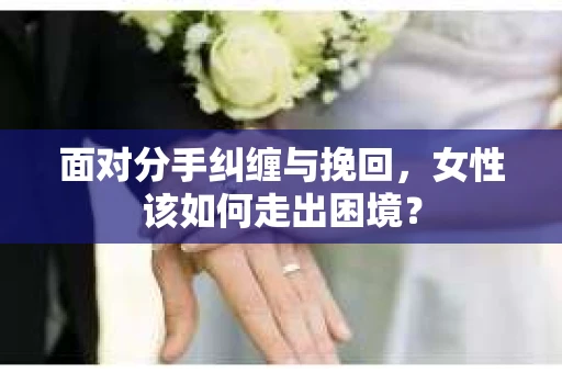 面对分手纠缠与挽回，女性该如何走出困境？