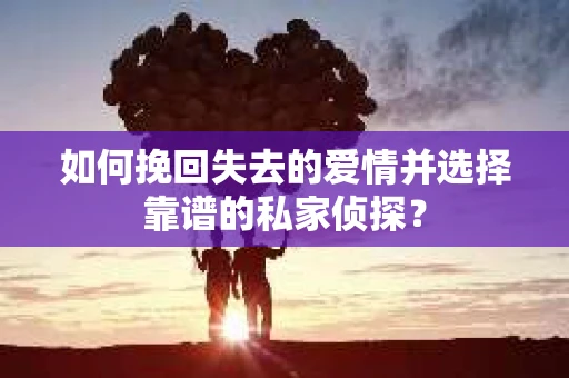 如何挽回失去的爱情并选择靠谱的私家侦探？