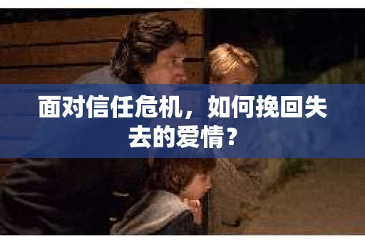 面对信任危机，如何挽回失去的爱情？