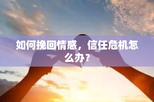 如何挽回情感，信任危机怎么办？