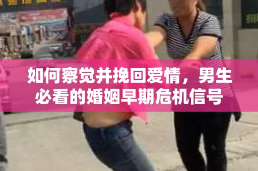 如何察觉并挽回爱情，男生必看的婚姻早期危机信号