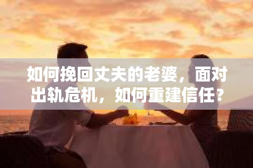 如何挽回丈夫的老婆，面对出轨危机，如何重建信任？