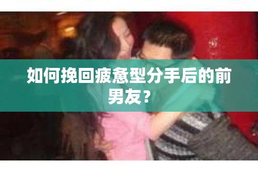 如何挽回疲惫型分手后的前男友? 如何挽回疲惫型分手后的前男友?