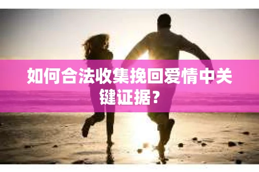 如何合法收集挽回爱情中关键证据？