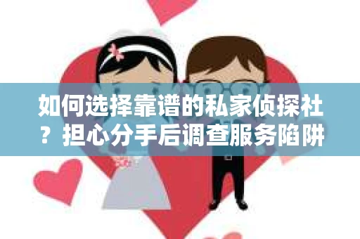 如何选择靠谱的私家侦探社？担心分手后调查服务陷阱怎么办？