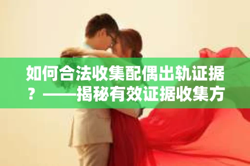 如何合法收集配偶出轨证据？——揭秘有效证据收集方案