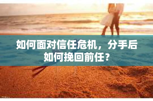 如何面对信任危机，分手后如何挽回前任？