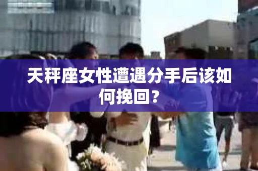 天秤座女性遭遇分手后该如何挽回？