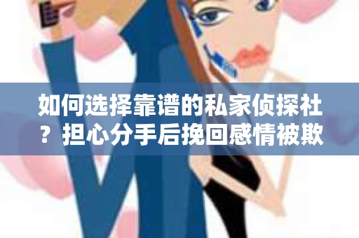 如何选择靠谱的私家侦探社？担心分手后挽回感情被欺骗怎么办？