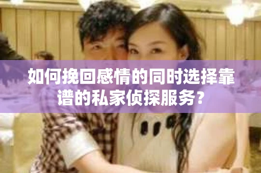 如何挽回感情的同时选择靠谱的私家侦探服务? 如何挽回感情的同时选择靠谱的私家侦探服务?