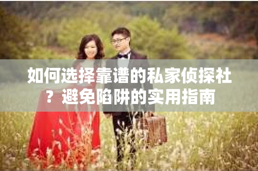 如何选择靠谱的私家侦探社？避免陷阱的实用指南