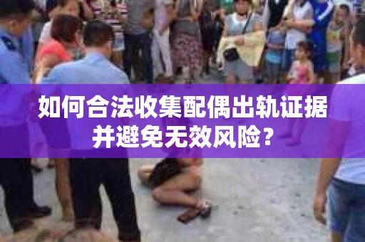 如何合法收集配偶出轨证据并避免无效风险？