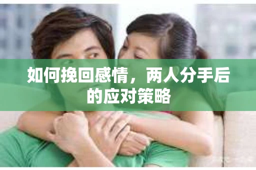如何挽回感情，两人分手后的应对策略