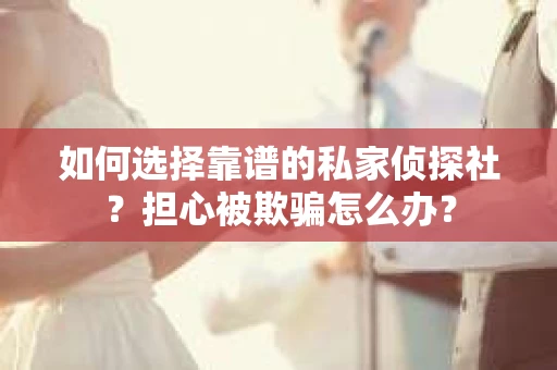 如何选择靠谱的私家侦探社？担心被欺骗怎么办？