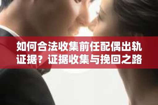 如何合法收集前任配偶出轨证据？证据收集与挽回之路怎么办？