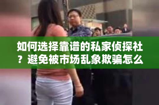 如何选择靠谱的私家侦探社？避免被市场乱象欺骗怎么办？
