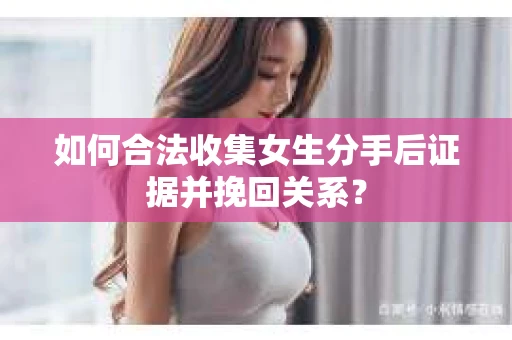 如何合法收集女生分手后证据并挽回关系? 如何合法收集女生分手后证据并挽回关系?
