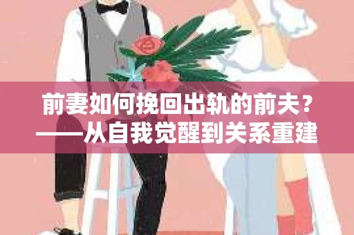 前妻如何挽回出轨的前夫？——从自我觉醒到关系重建的全面指南