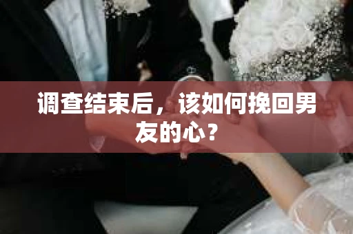 调查结束后，该如何挽回男友的心？