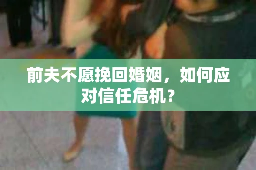 前夫不愿挽回婚姻，如何应对信任危机？