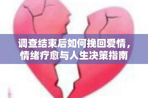 调查结束后如何挽回爱情,情绪疗愈与人生决策指南 调查结束后如何挽回爱情,情绪疗愈与人生决策指南