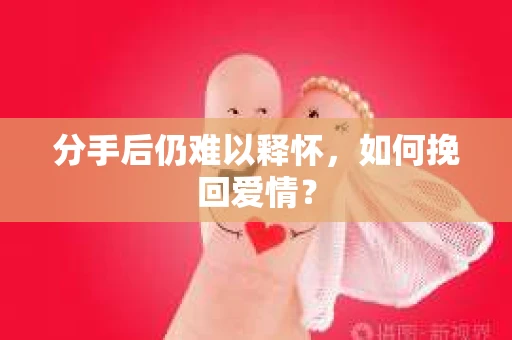 分手后仍难以释怀，如何挽回爱情？