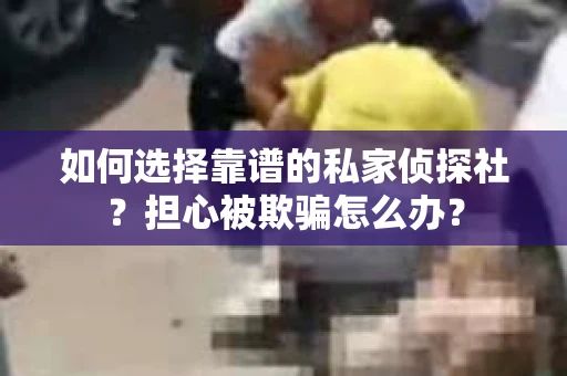 如何选择靠谱的私家侦探社？担心被欺骗怎么办？