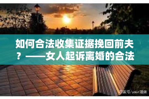 如何合法收集证据挽回前夫？——女人起诉离婚的合法取证策略
