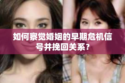 如何察觉婚姻的早期危机信号并挽回关系？