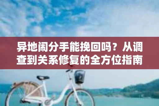 异地闹分手能挽回吗？从调查到关系修复的全方位指南