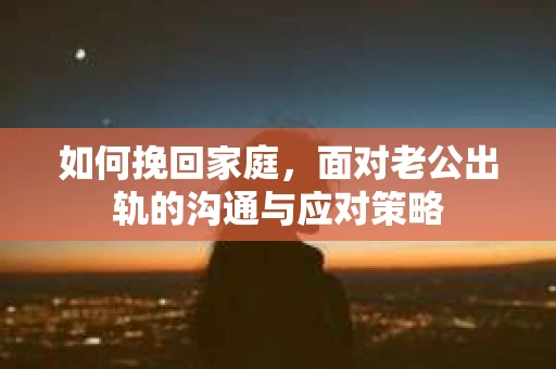 如何挽回家庭，面对老公出轨的沟通与应对策略