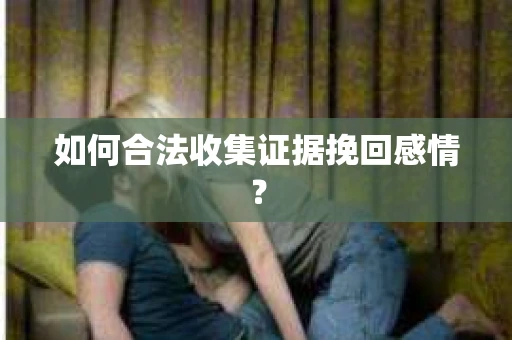 如何合法收集证据挽回感情？