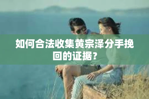 如何合法收集黄宗泽分手挽回的证据？