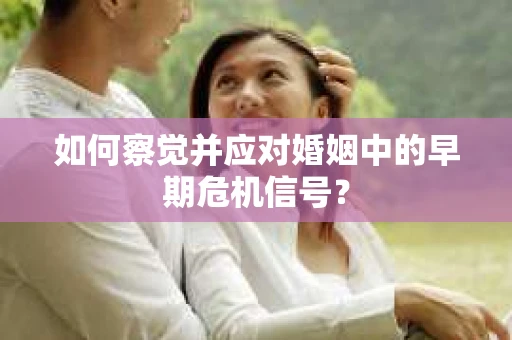 如何察觉并应对婚姻中的早期危机信号？