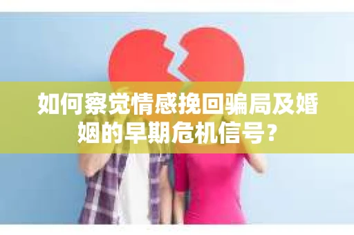如何察觉情感挽回骗局及婚姻的早期危机信号？